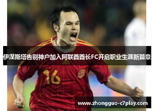 伊涅斯塔告别神户加入阿联酋酋长FC开启职业生涯新篇章 伊涅斯塔告别神户加入阿联酋酋长FC开启职业生涯新篇章