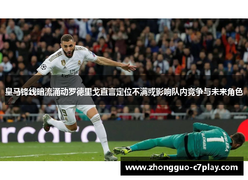 皇马锋线暗流涌动罗德里戈直言定位不满或影响队内竞争与未来角色 皇马锋线暗流涌动罗德里戈直言定位不满或影响队内竞争与未来角色