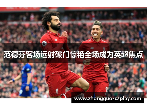 范德芬客场远射破门惊艳全场成为英超焦点 范德芬客场远射破门惊艳全场成为英超焦点