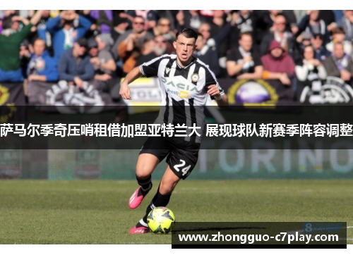 萨马尔季奇压哨租借加盟亚特兰大 展现球队新赛季阵容调整 萨马尔季奇压哨租借加盟亚特兰大 展现球队新赛季阵容调整