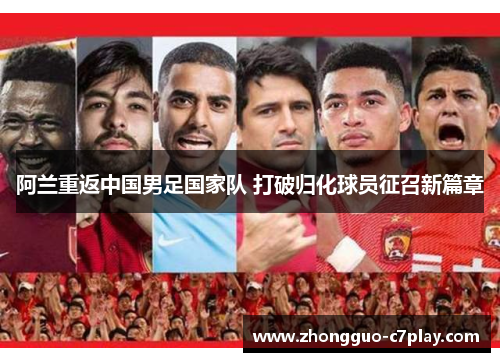 阿兰重返中国男足国家队 打破归化球员征召新篇章 阿兰重返中国男足国家队 打破归化球员征召新篇章