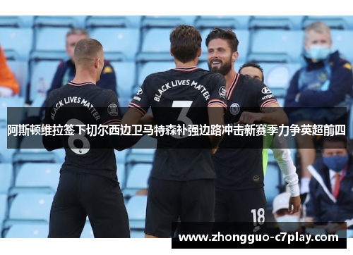 阿斯顿维拉签下切尔西边卫马特森补强边路冲击新赛季力争英超前四