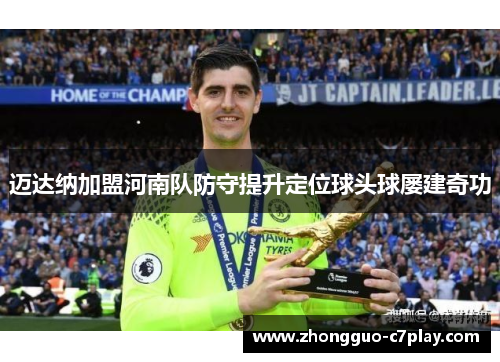 迈达纳加盟河南队防守提升定位球头球屡建奇功 迈达纳加盟河南队防守提升定位球头球屡建奇功