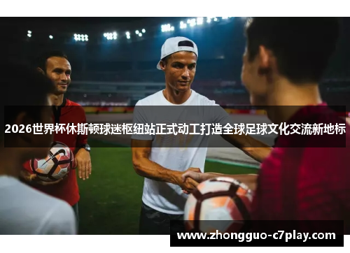 2026世界杯休斯顿球迷枢纽站正式动工打造全球足球文化交流新地标 2026世界杯休斯顿球迷枢纽站正式动工打造全球足球文化交流新地标