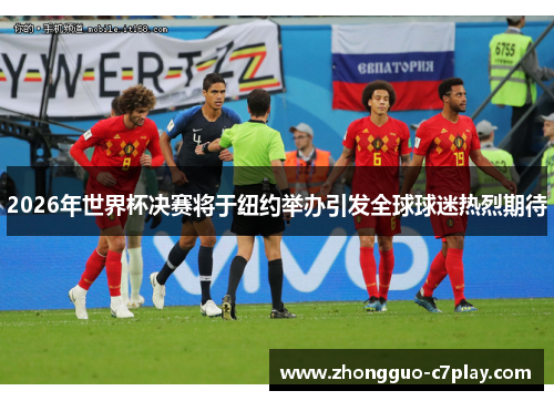 2026年世界杯决赛将于纽约举办引发全球球迷热烈期待 2026年世界杯决赛将于纽约举办引发全球球迷热烈期待