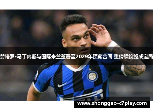 劳塔罗·马丁内斯与国际米兰签署至2029年顶薪合同 重磅续约终成定局