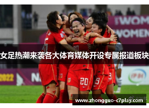 女足热潮来袭各大体育媒体开设专属报道板块