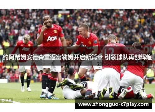 约阿希姆安德森重返富勒姆开启新篇章 引领球队再创辉煌