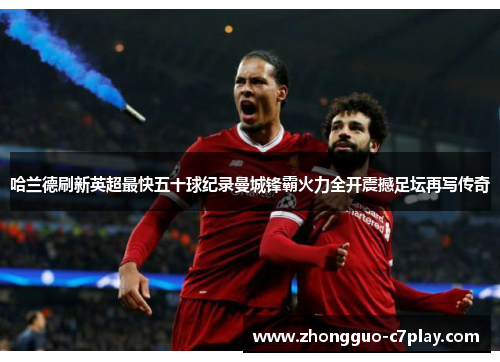哈兰德刷新英超最快五十球纪录曼城锋霸火力全开震撼足坛再写传奇 哈兰德刷新英超最快五十球纪录曼城锋霸火力全开震撼足坛再写传奇