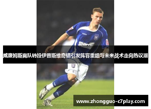 威廉姆斯离队转投伊普斯维奇镇引发阵容重组与未来战术走向热议潮 威廉姆斯离队转投伊普斯维奇镇引发阵容重组与未来战术走向热议潮