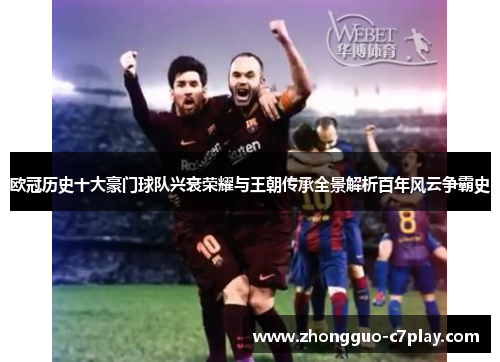 欧冠历史十大豪门球队兴衰荣耀与王朝传承全景解析百年风云争霸史 欧冠历史十大豪门球队兴衰荣耀与王朝传承全景解析百年风云争霸史