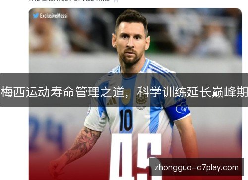 梅西运动寿命管理之道,科学训练延长巅峰期 梅西运动寿命管理之道,科学训练延长巅峰期
