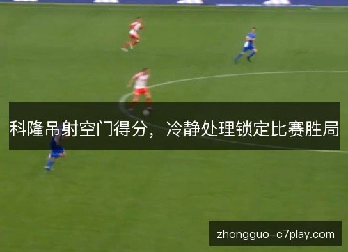 科隆吊射空门得分，冷静处理锁定比赛胜局